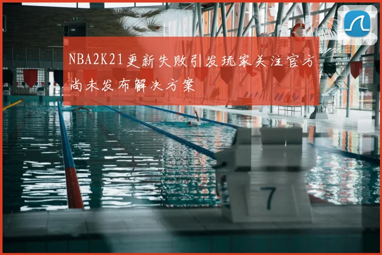 NBA2K21更新失败引发玩家关注官方尚未发布解决方案