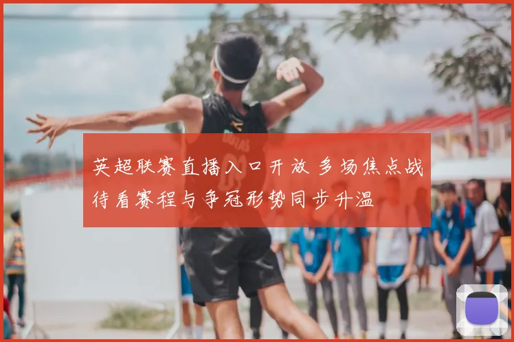英超联赛直播入口开放 多场焦点战待看赛程与争冠形势同步升温