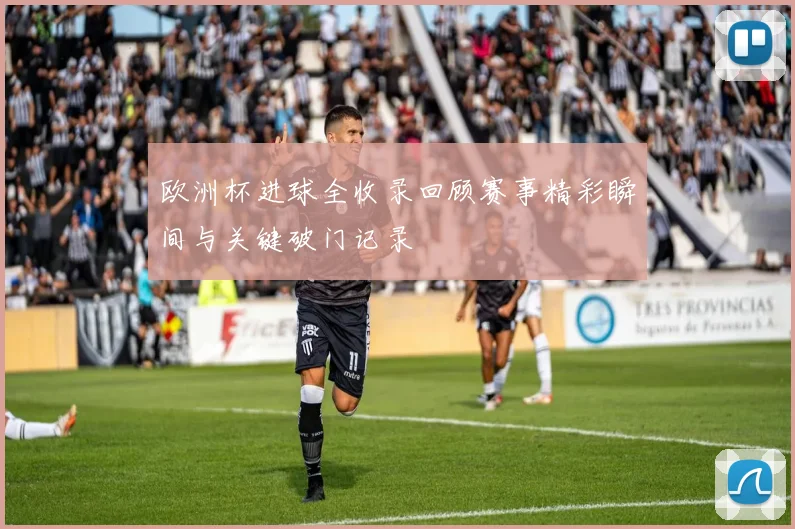 欧洲杯进球全收录回顾赛事精彩瞬间与关键破门记录