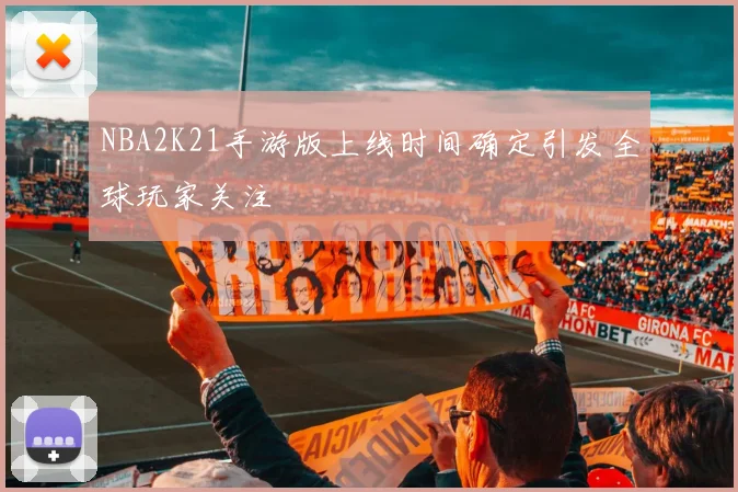 NBA2K21手游版上线时间确定引发全球玩家关注