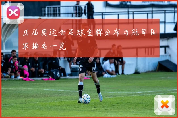 历届奥运会足球金牌分布与冠军国家排名一览