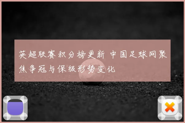 英超联赛积分榜更新 中国足球网聚焦争冠与保级形势变化