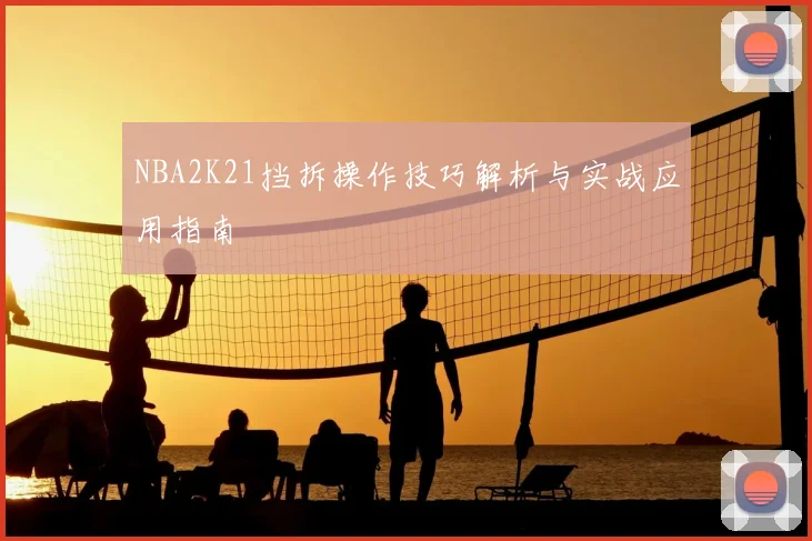 NBA2K21挡拆操作技巧解析与实战应用指南