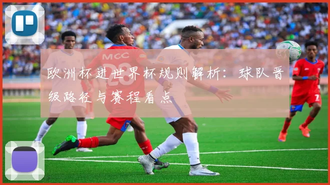 欧洲杯进世界杯规则解析：球队晋级路径与赛程看点