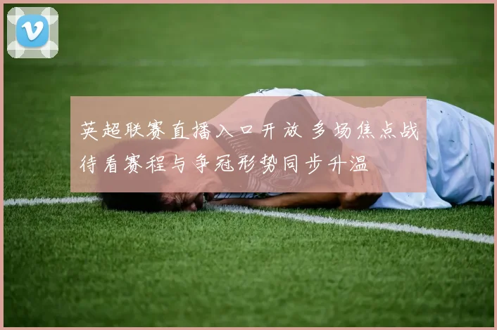 英超联赛直播入口开放 多场焦点战待看赛程与争冠形势同步升温