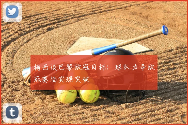 梅西谈巴黎欧冠目标：球队力争欧冠赛场实现突破