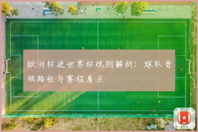 欧洲杯进世界杯规则解析:球队晋级路径与赛程看点