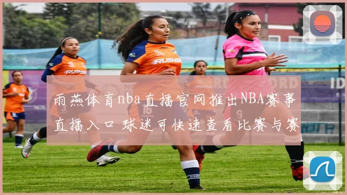 雨燕体育nba直播官网推出NBA赛事直播入口 球迷可快速查看比赛与赛程信息
