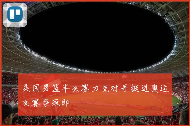 美国男篮半决赛力克对手挺进奥运决赛争冠即