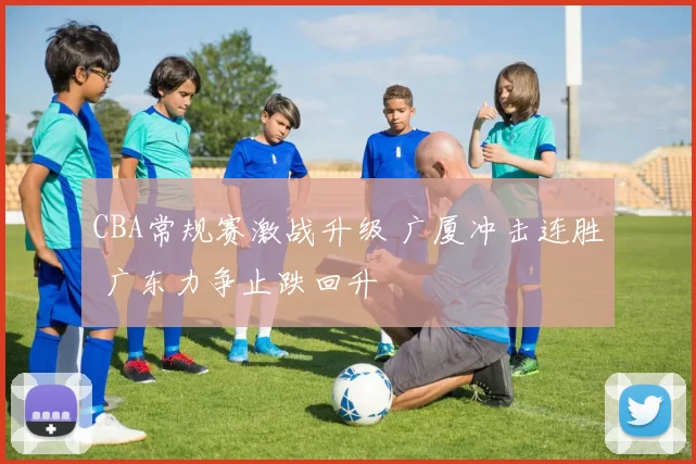 CBA常规赛激战升级 广厦冲击连胜 广东力争止跌回升