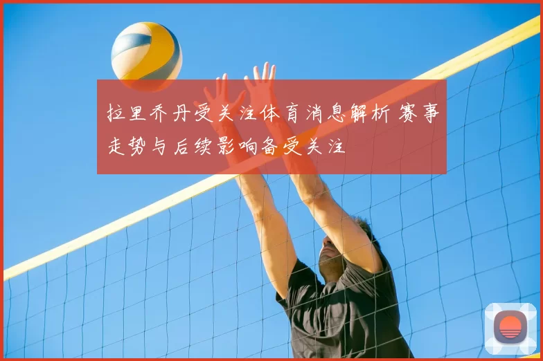拉里乔丹受关注体育消息解析 赛事走势与后续影响备受关注