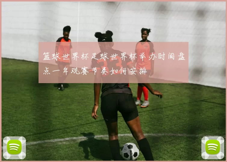 篮球世界杯足球世界杯举办时间盘点一年观赛节奏如何安排
