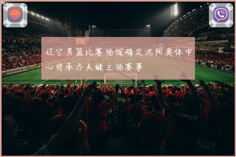 辽宁男篮比赛场馆确定沈阳奥体中心将承办关键主场赛事