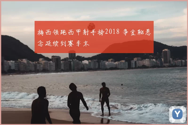 梅西领跑西甲射手榜2018 争金靴悬念延续到赛季末