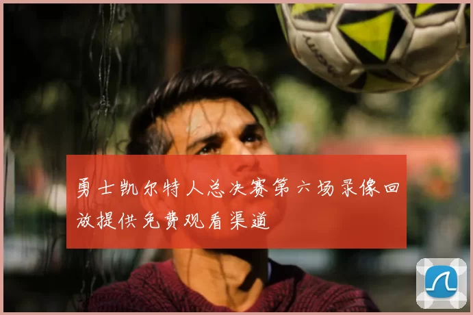 勇士凯尔特人总决赛第六场录像回放提供免费观看渠道