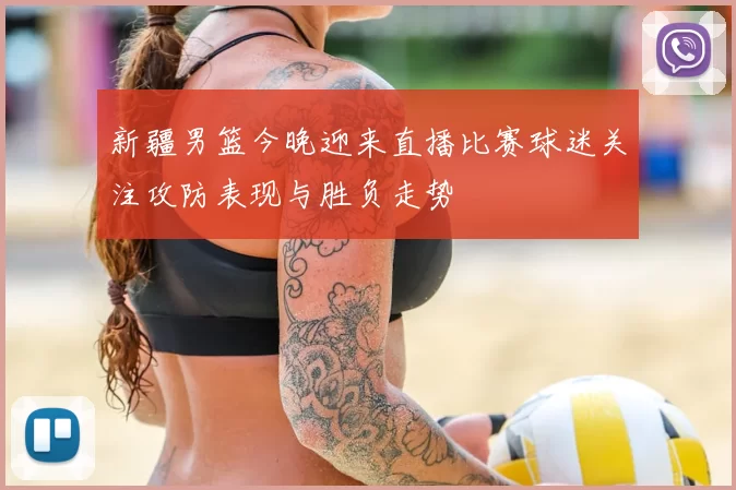 新疆男篮今晚迎来直播比赛球迷关注攻防表现与胜负走势