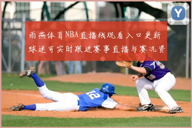 雨燕体育NBA直播线观看入口更新 球迷可实时跟进赛事直播与赛况资讯