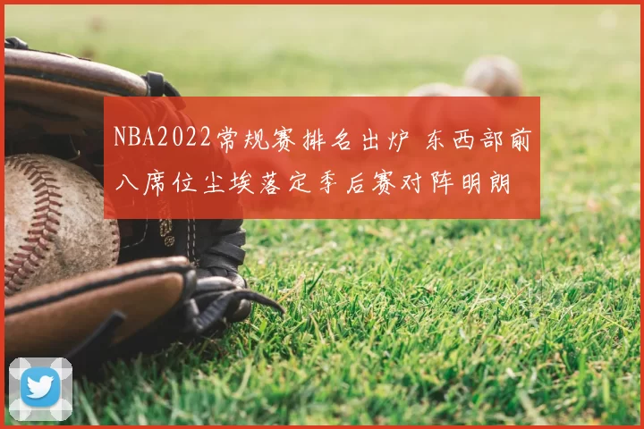 NBA2022常规赛排名出炉 东西部前八席位尘埃落定季后赛对阵明朗