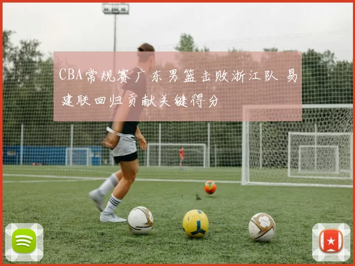 CBA常规赛广东男篮击败浙江队 易建联回归贡献关键得分