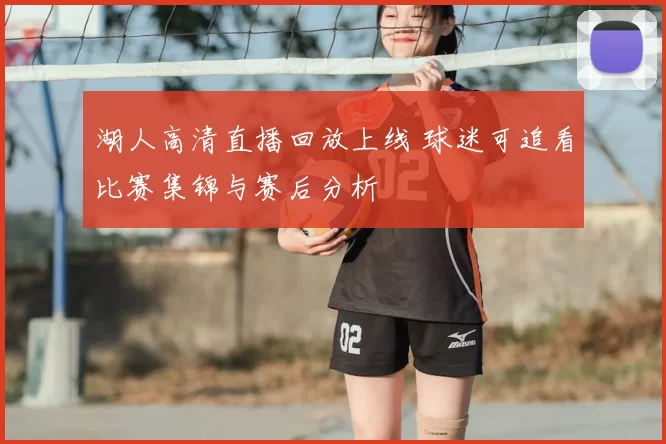 湖人高清直播回放上线 球迷可追看比赛集锦与赛后分析