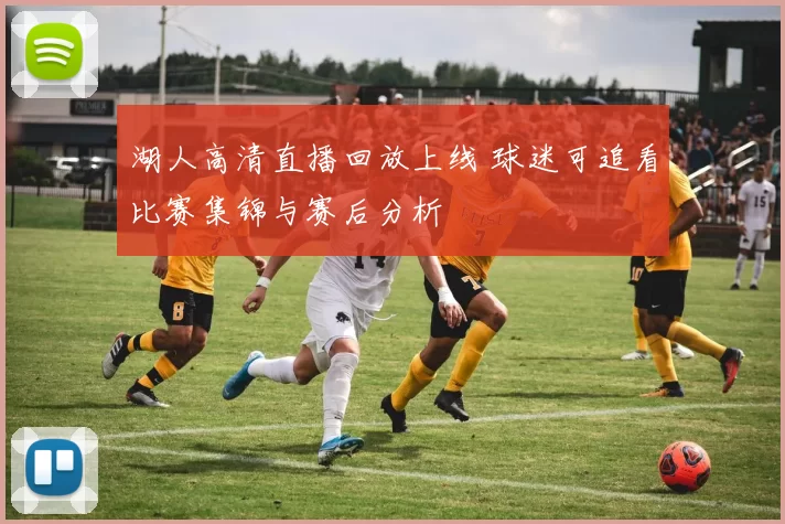 湖人高清直播回放上线 球迷可追看比赛集锦与赛后分析
