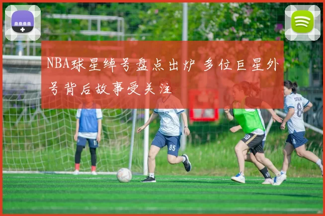 NBA球星绰号盘点出炉 多位巨星外号背后故事受关注