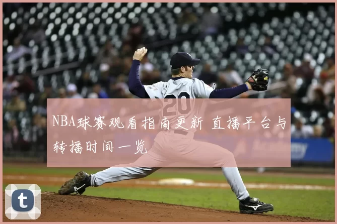 NBA球赛观看指南更新 直播平台与转播时间一览
