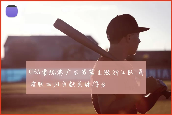 CBA常规赛广东男篮击败浙江队 易建联回归贡献关键得分