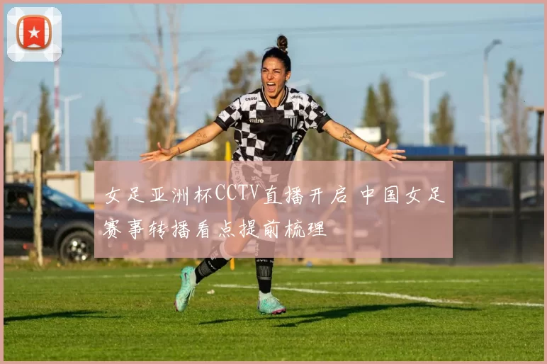 女足亚洲杯CCTV直播开启 中国女足赛事转播看点提前梳理