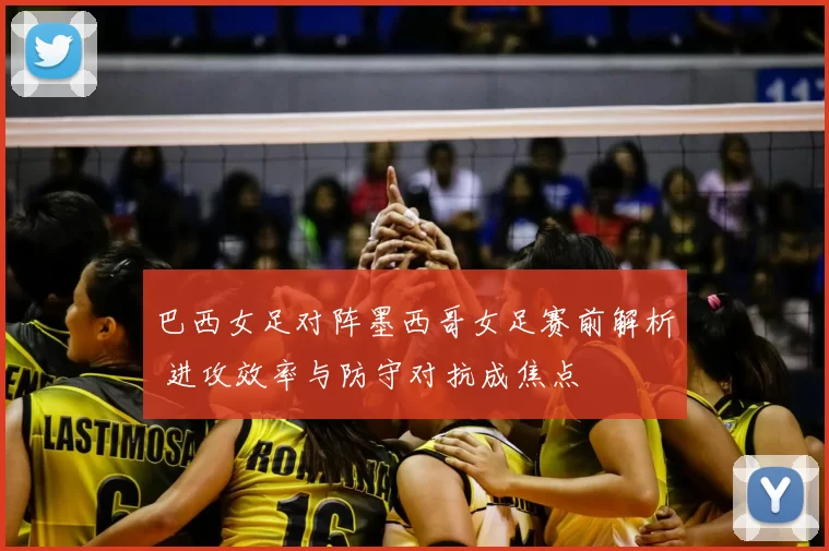 巴西女足对阵墨西哥女足赛前解析 进攻效率与防守对抗成焦点