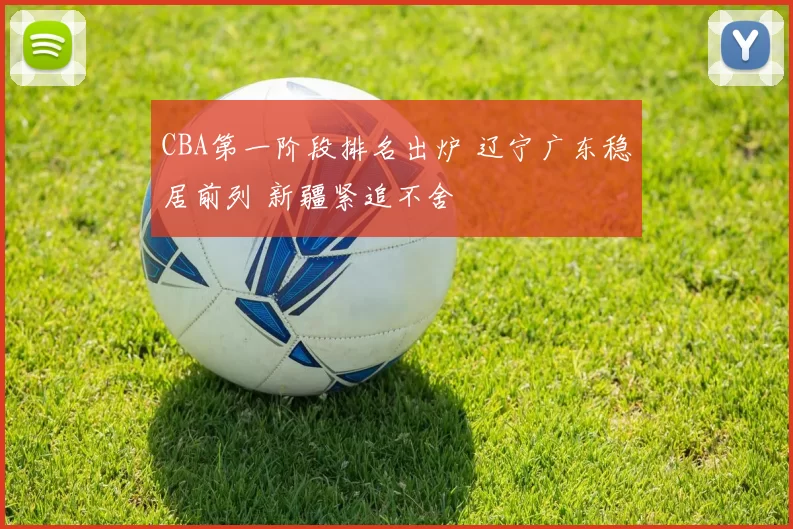 CBA第一阶段排名出炉 辽宁广东稳居前列 新疆紧追不舍