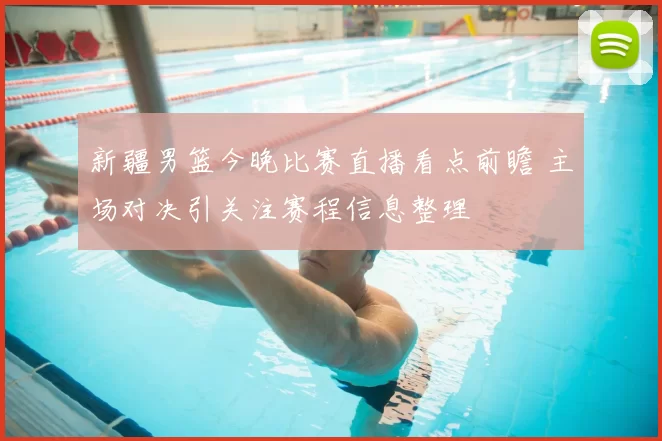 新疆男篮今晚比赛直播看点前瞻 主场对决引关注赛程信息整理