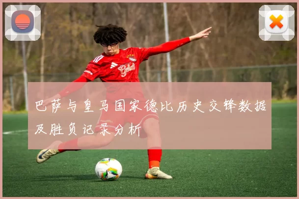 巴萨与皇马国家德比历史交锋数据及胜负记录分析