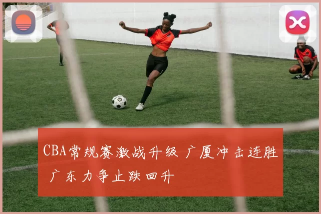 CBA常规赛激战升级 广厦冲击连胜 广东力争止跌回升