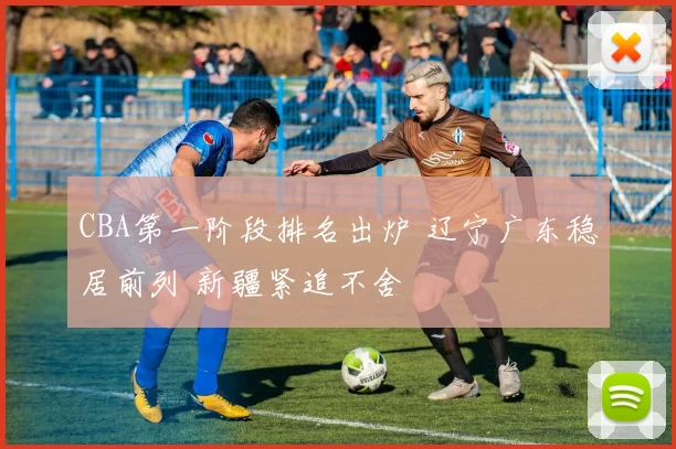 CBA第一阶段排名出炉 辽宁广东稳居前列 新疆紧追不舍
