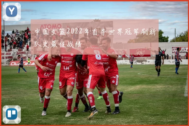 中国女篮2022年首夺世界冠军刷新队史最佳战绩