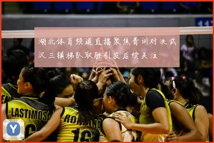 湖北体育频道直播聚焦青训对决武汉三镇梯队取胜引发后续关注