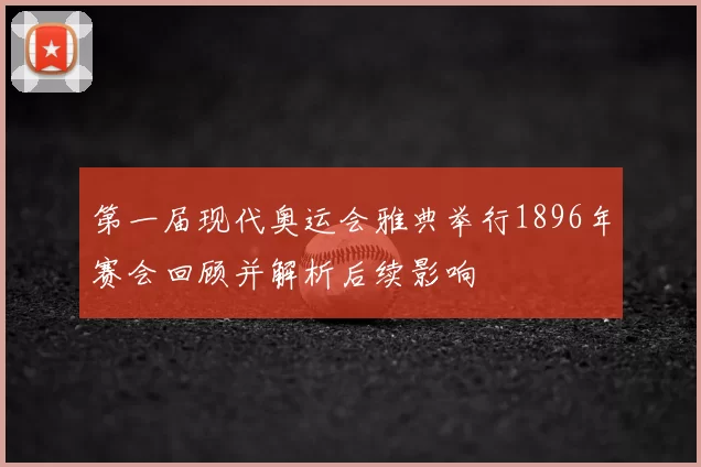 第一届现代奥运会雅典举行1896年赛会回顾并解析后续影响