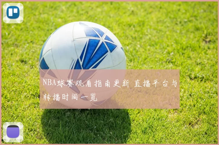 NBA球赛观看指南更新 直播平台与转播时间一览