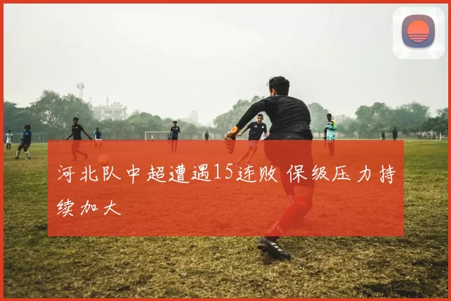 河北队中超遭遇15连败 保级压力持续加大
