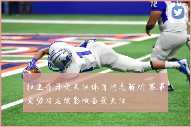 拉里乔丹受关注体育消息解析 赛事走势与后续影响备受关注