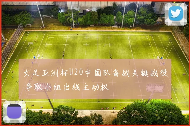 女足亚洲杯U20中国队备战关键战役 争取小组出线主动权