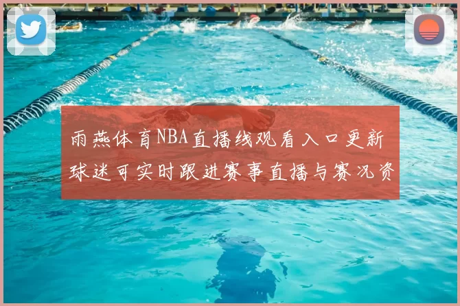 雨燕体育NBA直播线观看入口更新 球迷可实时跟进赛事直播与赛况资讯