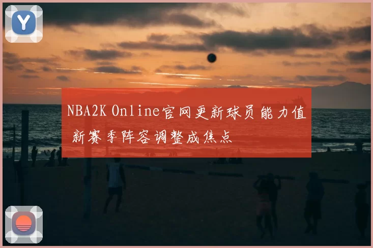 NBA2K Online官网更新球员能力值 新赛季阵容调整成焦点