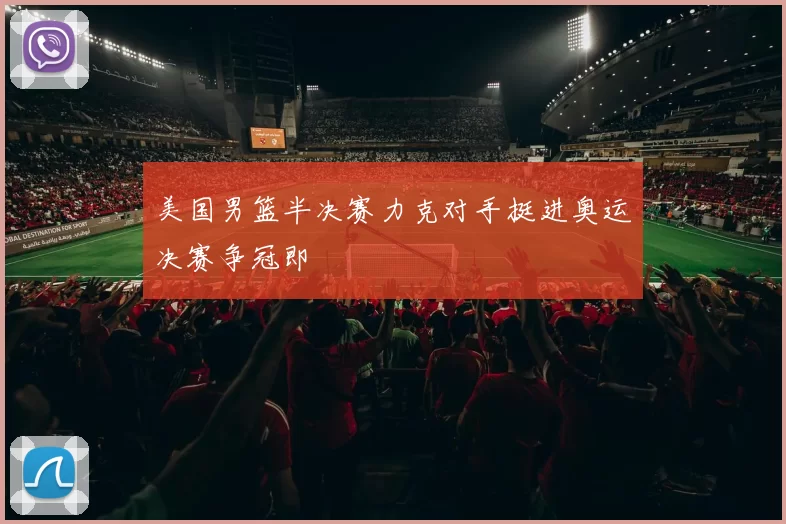 美国男篮半决赛力克对手挺进奥运决赛争冠即