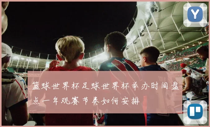 篮球世界杯足球世界杯举办时间盘点一年观赛节奏如何安排