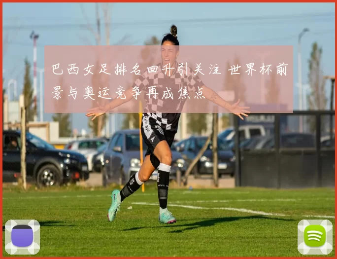 巴西女足排名回升引关注 世界杯前景与奥运竞争再成焦点