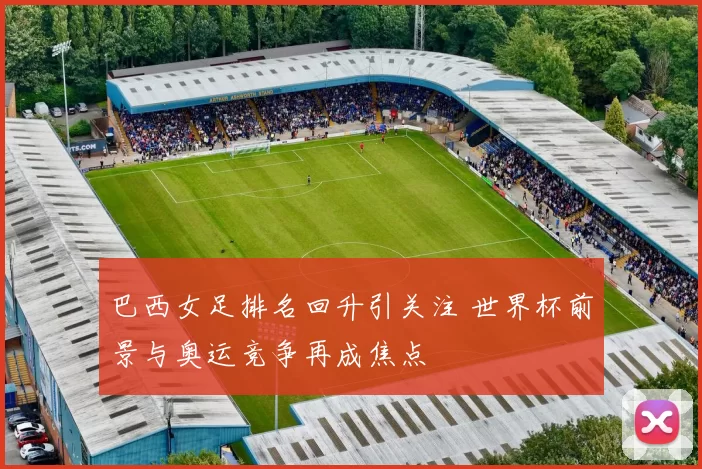 巴西女足排名回升引关注 世界杯前景与奥运竞争再成焦点