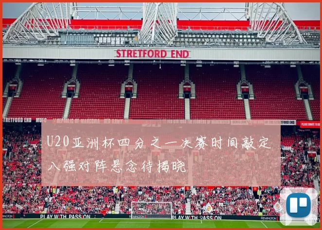 U20亚洲杯四分之一决赛时间敲定 八强对阵悬念待揭晓