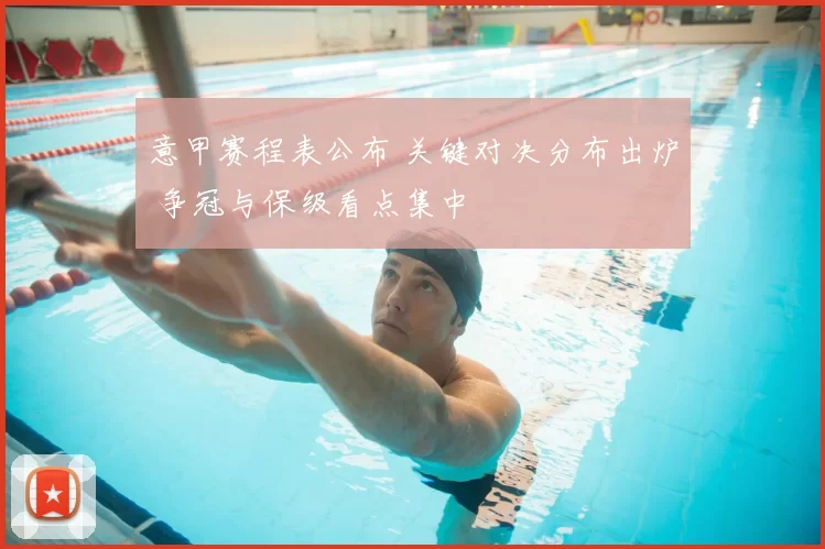 意甲赛程表公布 关键对决分布出炉 争冠与保级看点集中